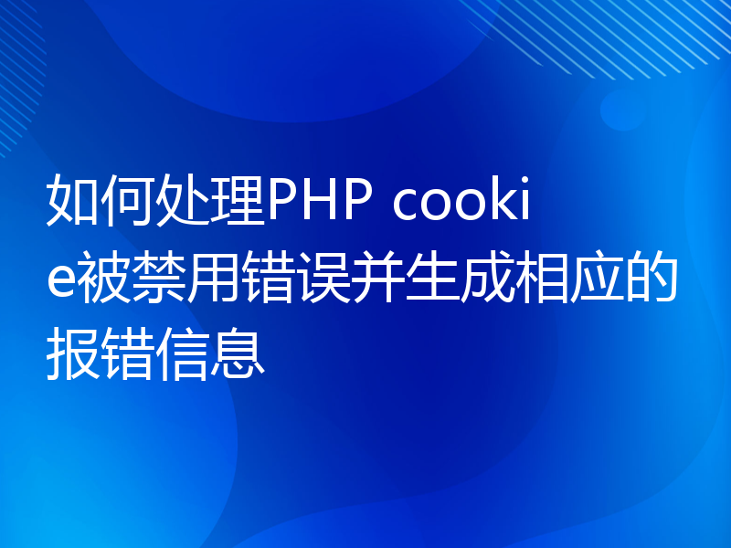 如何处理PHP cookie被禁用错误并生成相应的报错信息