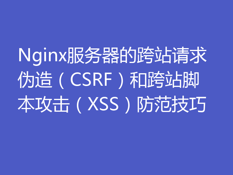 Nginx服务器的跨站请求伪造（CSRF）和跨站脚本攻击（XSS）防范技巧