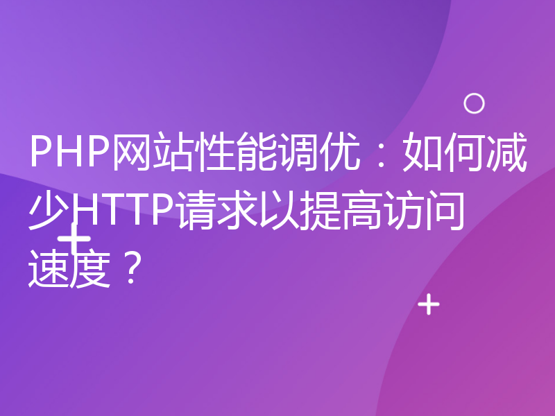 PHP网站性能调优：如何减少HTTP请求以提高访问速度？