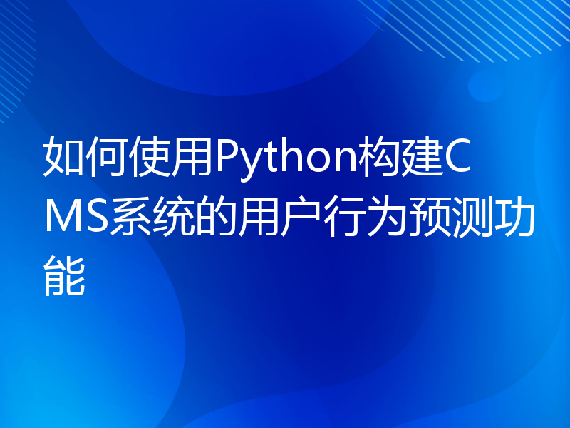如何使用Python构建CMS系统的用户行为预测功能