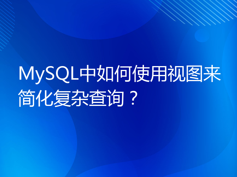 MySQL中如何使用视图来简化复杂查询？