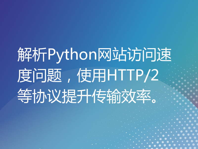 解析Python网站访问速度问题，使用HTTP/2等协议提升传输效率。