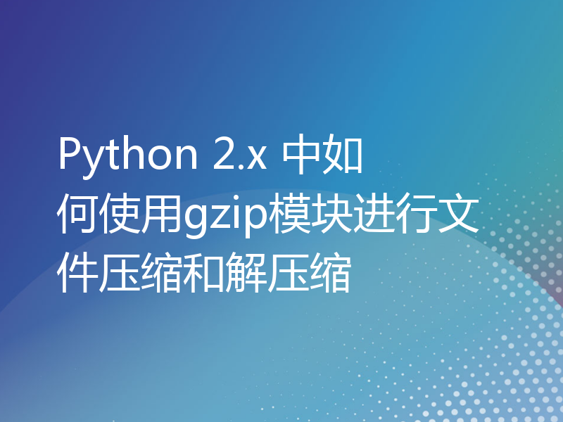 Python 2.x 中如何使用gzip模块进行文件压缩和解压缩