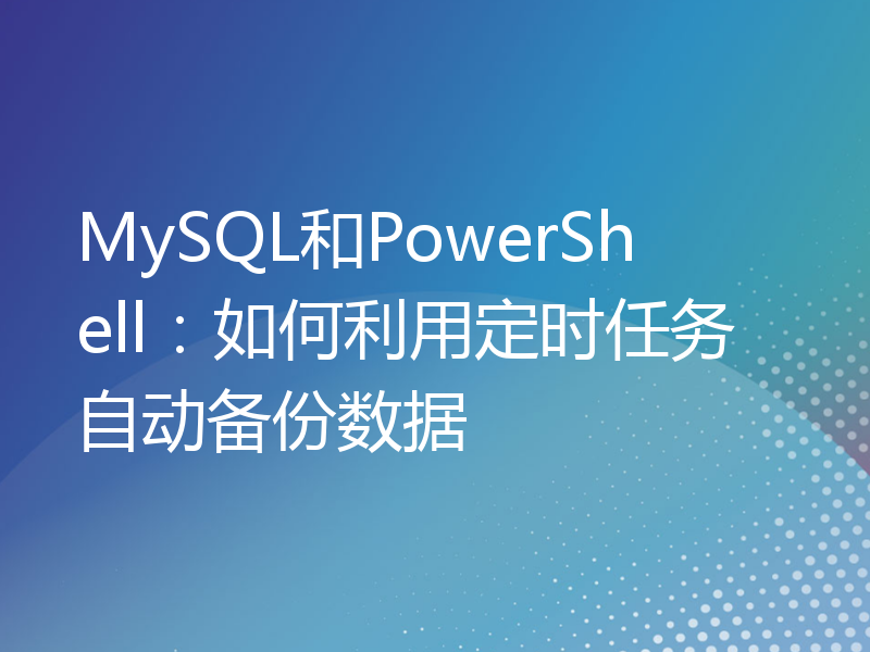 MySQL和PowerShell：如何利用定时任务自动备份数据