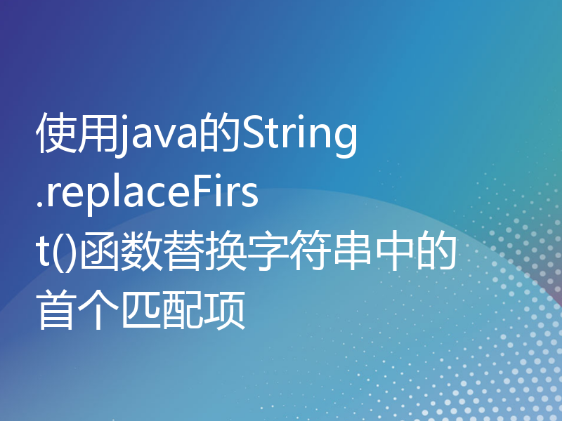 使用java的String.replaceFirst()函数替换字符串中的首个匹配项