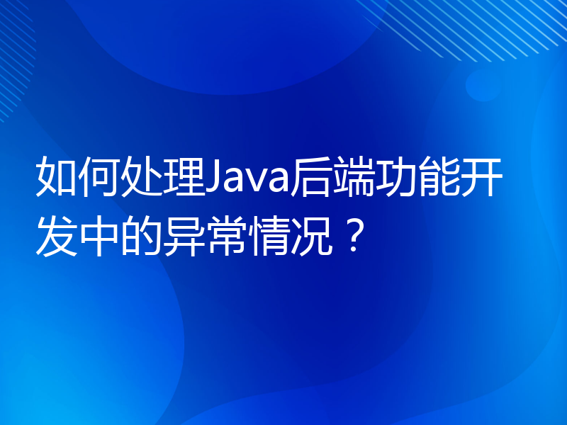 如何处理Java后端功能开发中的异常情况？