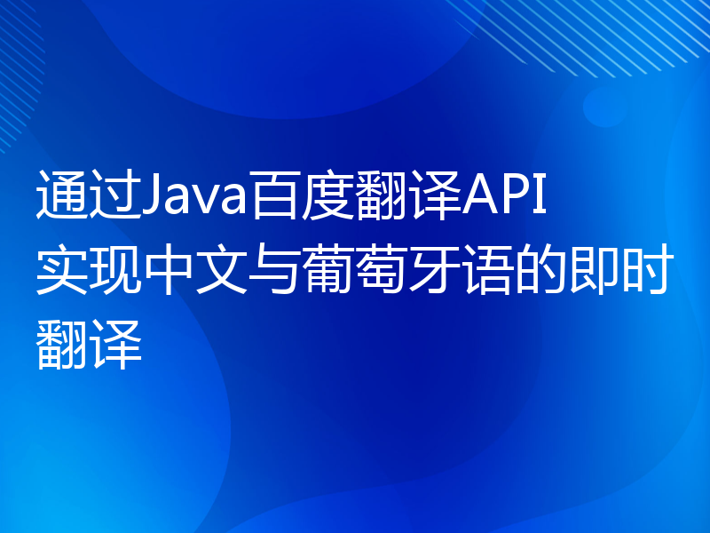 通过Java百度翻译API实现中文与葡萄牙语的即时翻译