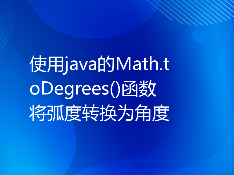 使用java的Math.toDegrees()函数将弧度转换为角度