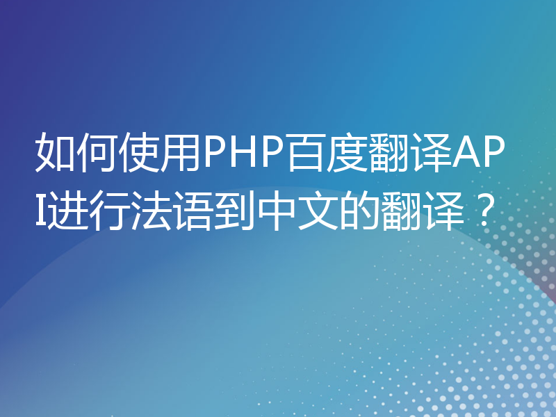 如何使用PHP百度翻译API进行法语到中文的翻译？