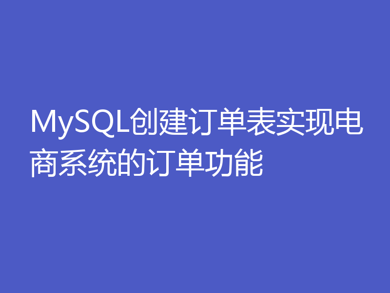 MySQL创建订单表实现电商系统的订单功能