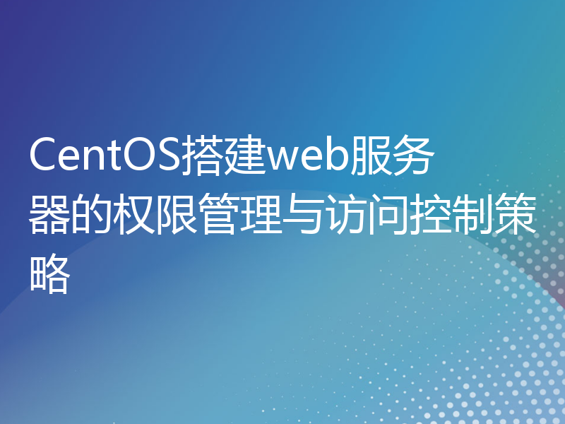 CentOS搭建web服务器的权限管理与访问控制策略
