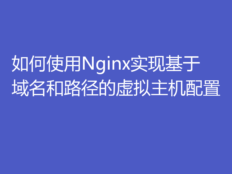 如何使用Nginx实现基于域名和路径的虚拟主机配置