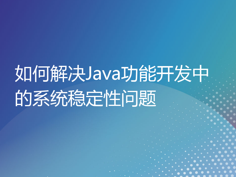 如何解决Java功能开发中的系统稳定性问题