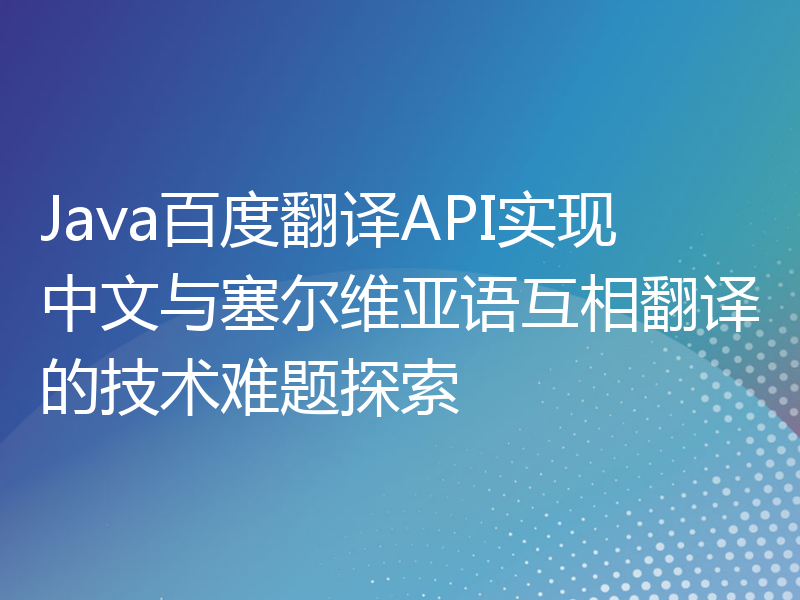 Java百度翻译API实现中文与塞尔维亚语互相翻译的技术难题探索