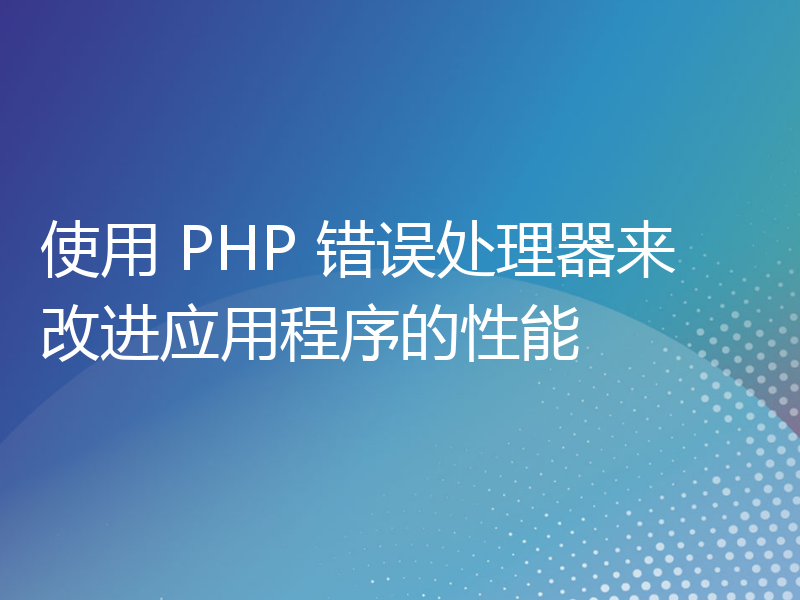 使用 PHP 错误处理器来改进应用程序的性能