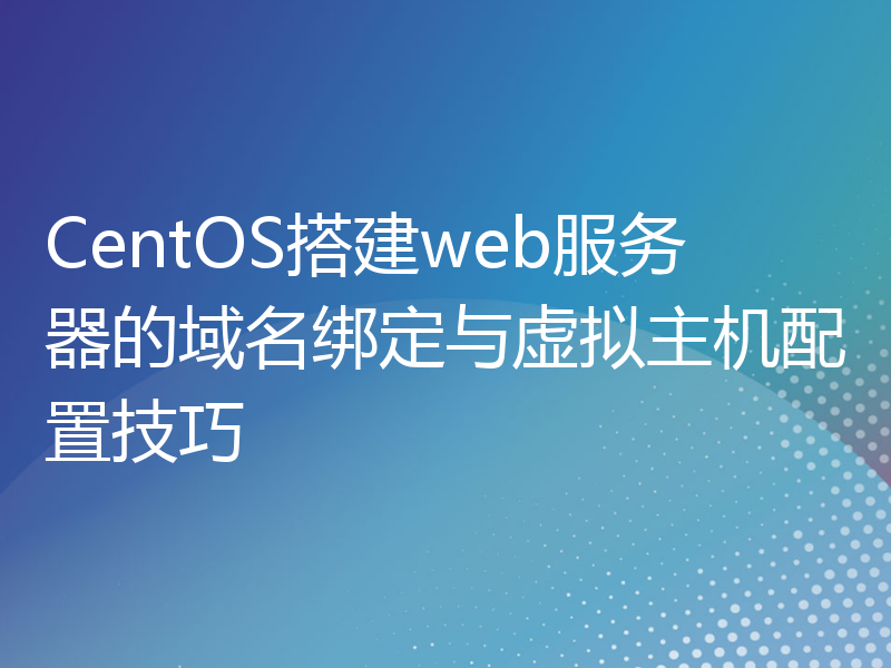 CentOS搭建web服务器的域名绑定与虚拟主机配置技巧