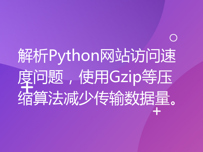 解析Python网站访问速度问题，使用Gzip等压缩算法减少传输数据量。
