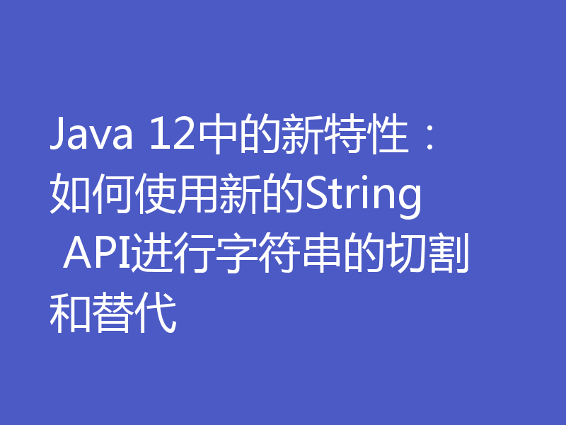 Java 12中的新特性：如何使用新的String API进行字符串的切割和替代