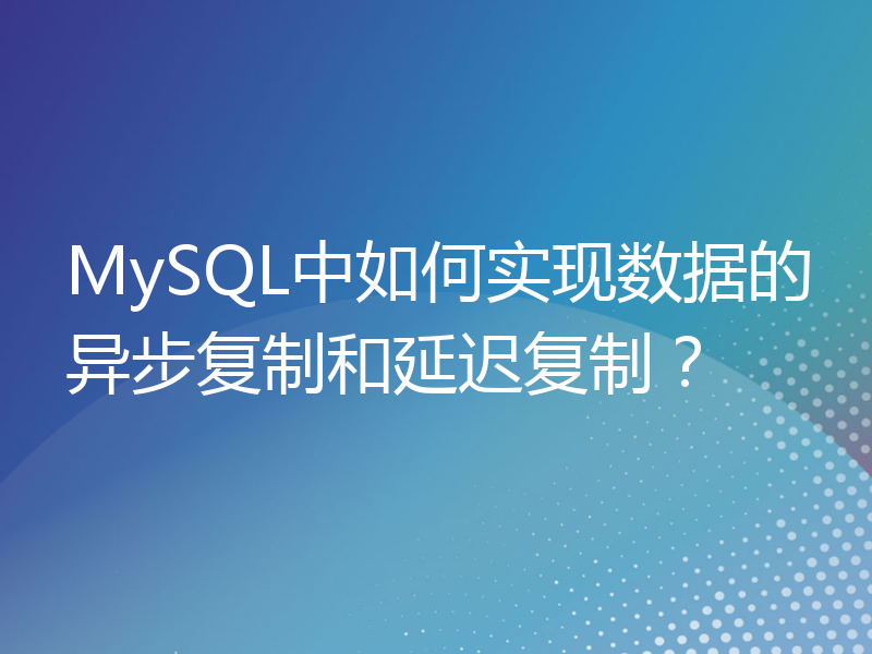 MySQL中如何实现数据的异步复制和延迟复制？