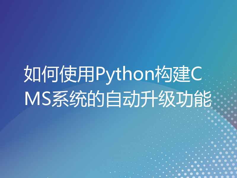 如何使用Python构建CMS系统的自动升级功能