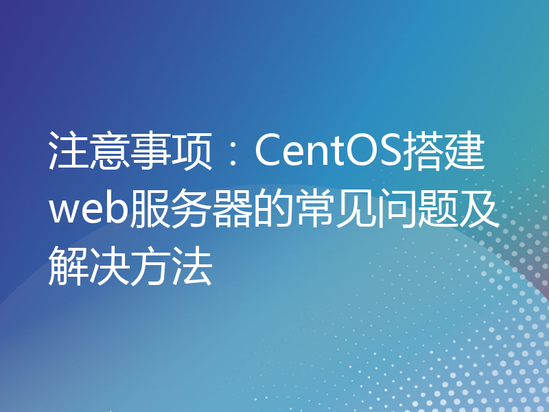 注意事项：CentOS搭建web服务器的常见问题及解决方法
