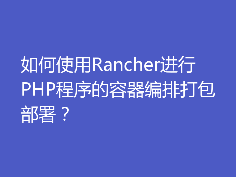 如何使用Rancher进行PHP程序的容器编排打包部署？