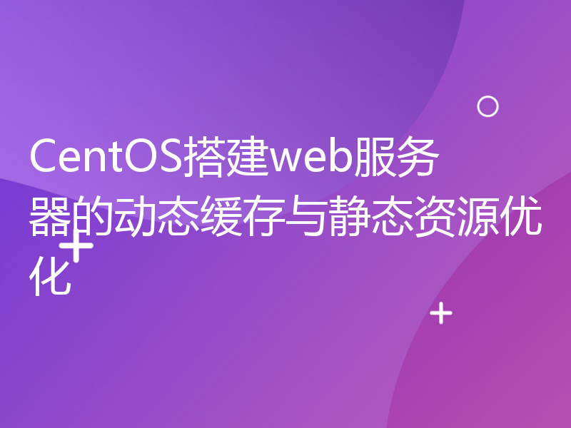 CentOS搭建web服务器的动态缓存与静态资源优化