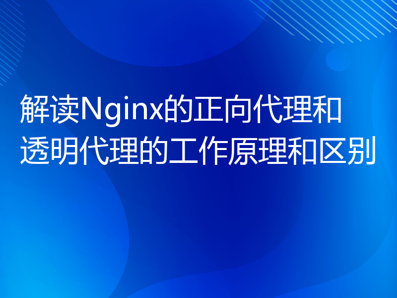 解读Nginx的正向代理和透明代理的工作原理和区别