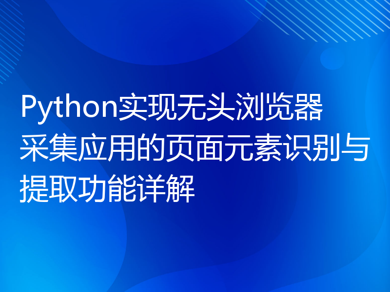 Python实现无头浏览器采集应用的页面元素识别与提取功能详解