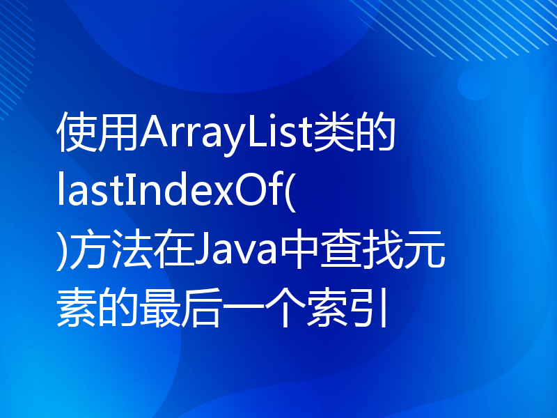 使用ArrayList类的lastIndexOf()方法在Java中查找元素的最后一个索引