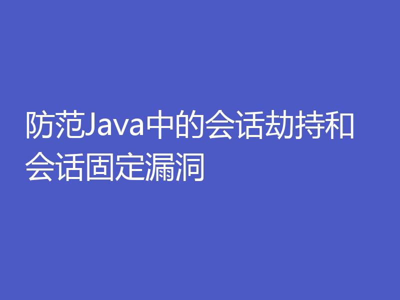 防范Java中的会话劫持和会话固定漏洞