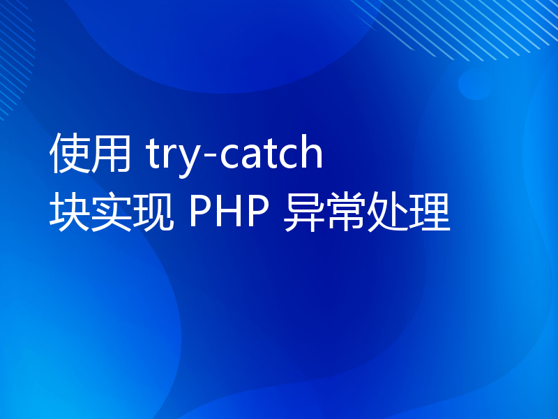 使用 try-catch 块实现 PHP 异常处理