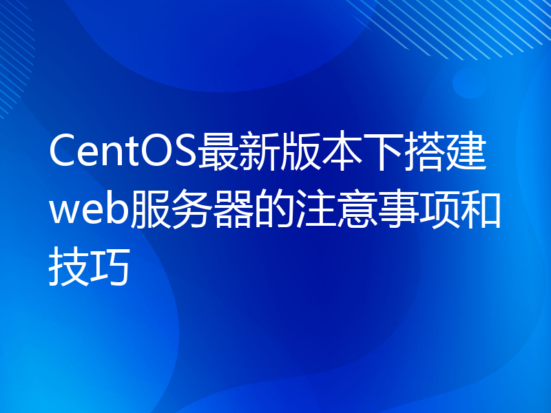 CentOS最新版本下搭建web服务器的注意事项和技巧