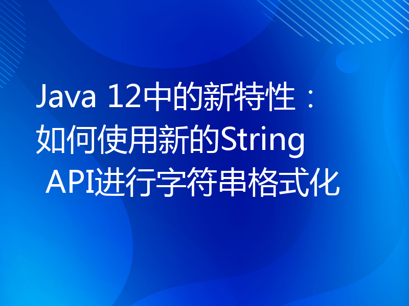 Java 12中的新特性：如何使用新的String API进行字符串格式化