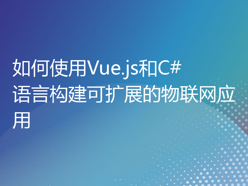 如何使用Vue.js和C#语言构建可扩展的物联网应用