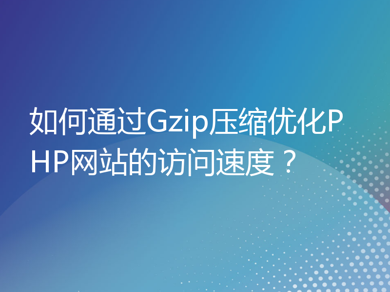 如何通过Gzip压缩优化PHP网站的访问速度？