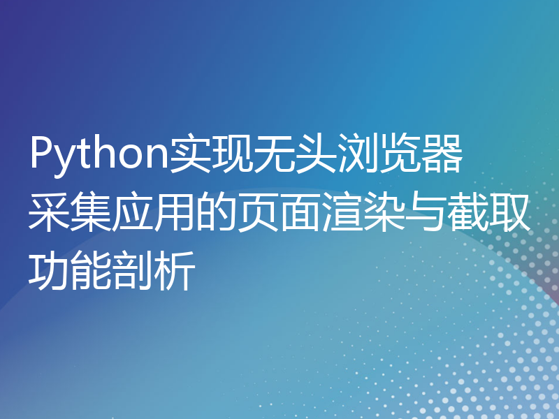 Python实现无头浏览器采集应用的页面渲染与截取功能剖析