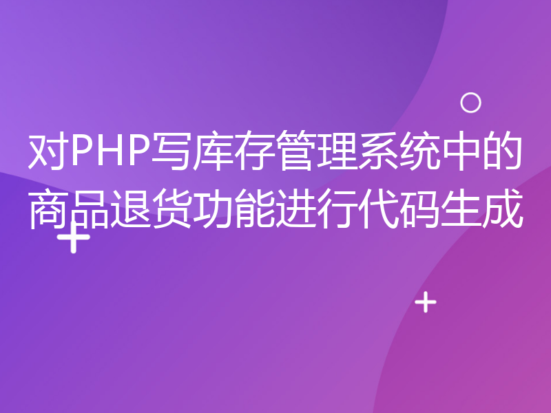 对PHP写库存管理系统中的商品退货功能进行代码生成