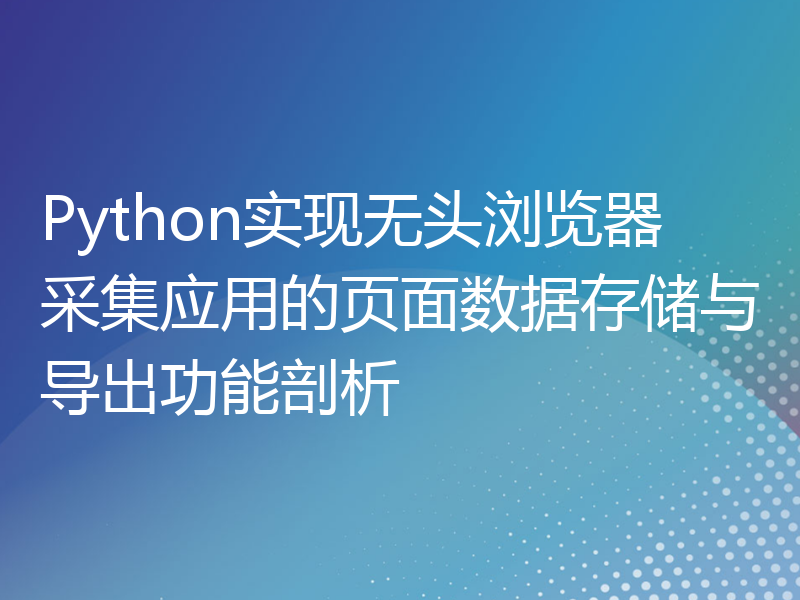 Python实现无头浏览器采集应用的页面数据存储与导出功能剖析