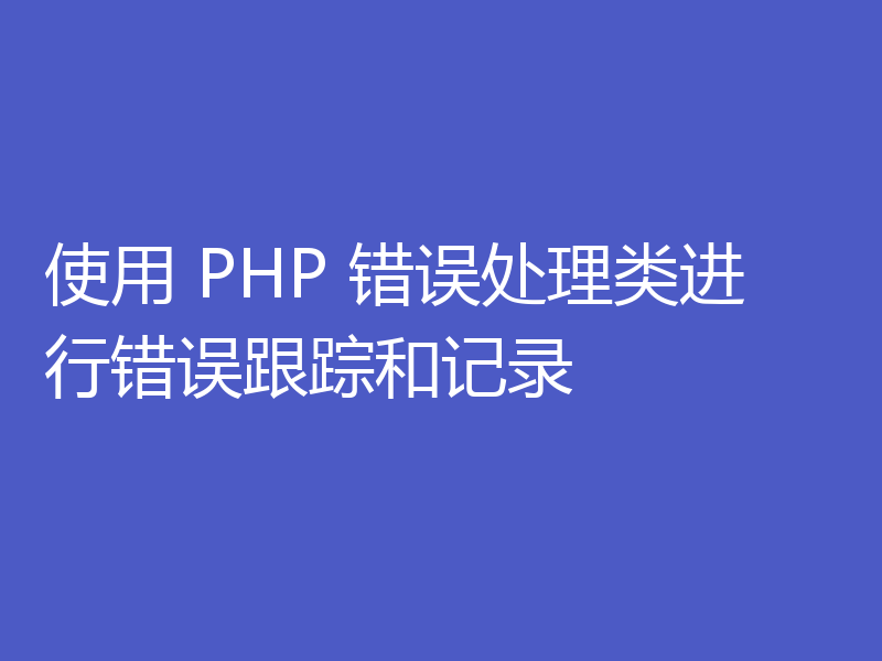 使用 PHP 错误处理类进行错误跟踪和记录
