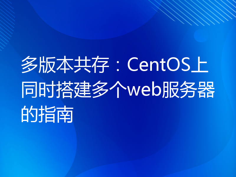 多版本共存：CentOS上同时搭建多个web服务器的指南