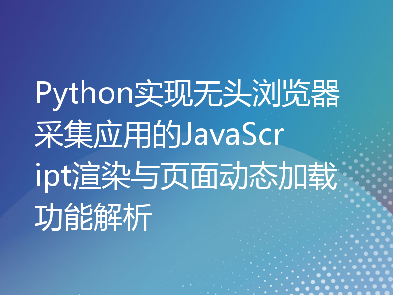 Python实现无头浏览器采集应用的JavaScript渲染与页面动态加载功能解析