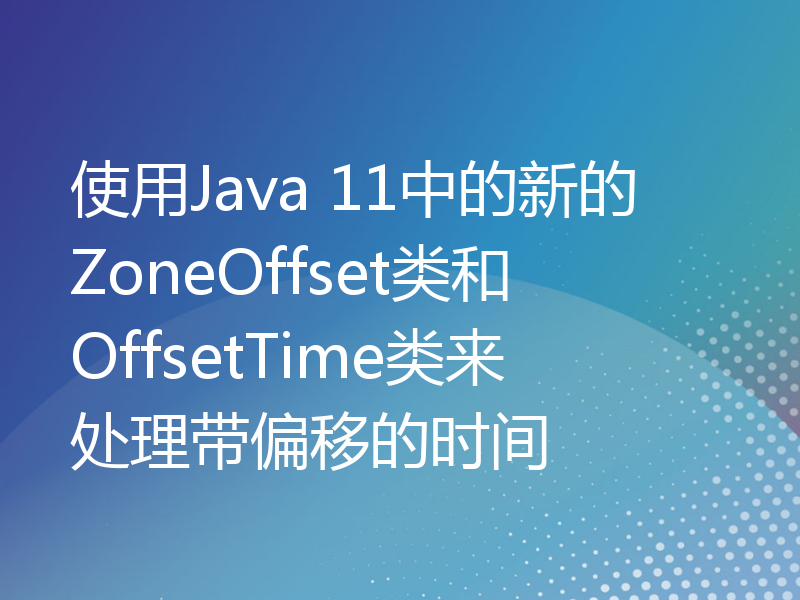 使用Java 11中的新的ZoneOffset类和OffsetTime类来处理带偏移的时间