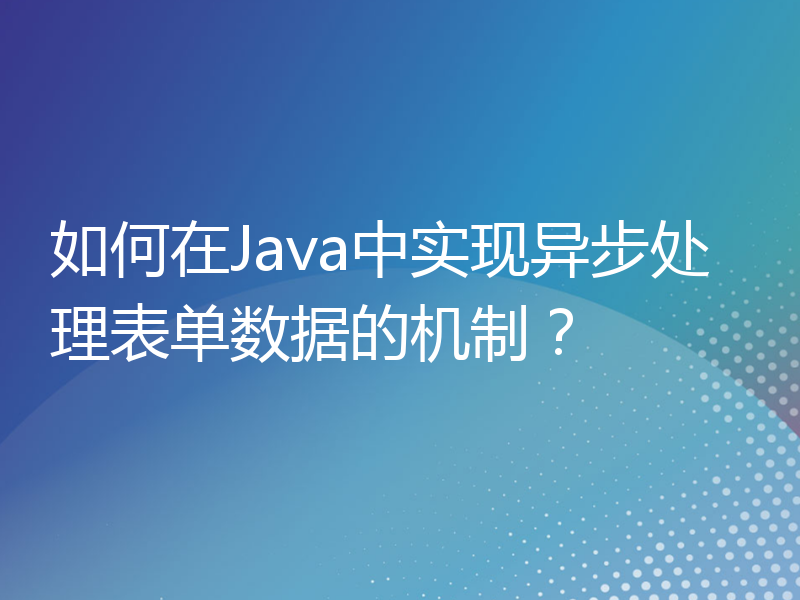 如何在Java中实现异步处理表单数据的机制？