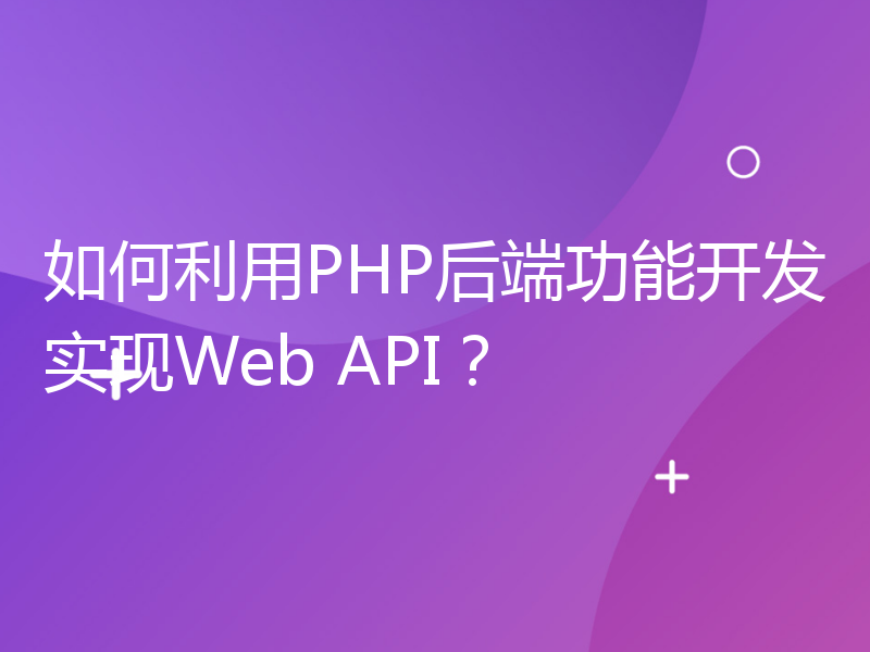 如何利用PHP后端功能开发实现Web API？