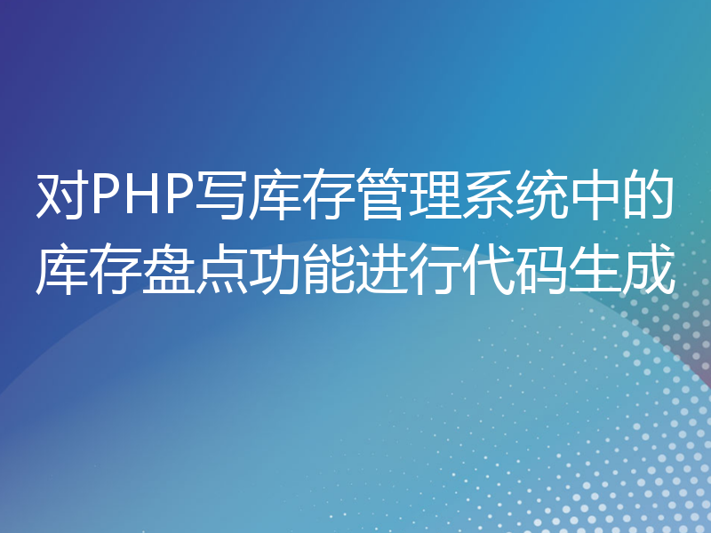 对PHP写库存管理系统中的库存盘点功能进行代码生成