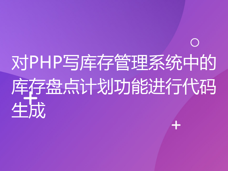 对PHP写库存管理系统中的库存盘点计划功能进行代码生成