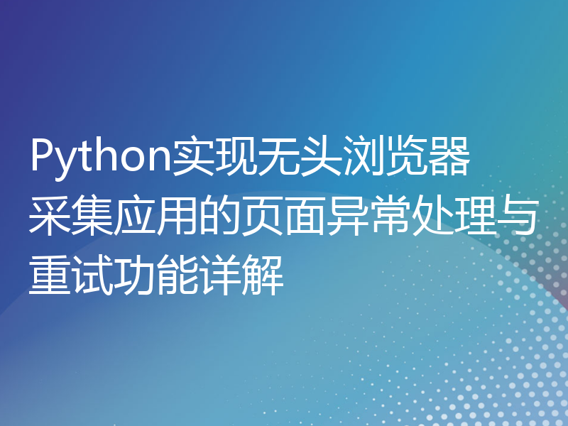 Python实现无头浏览器采集应用的页面异常处理与重试功能详解