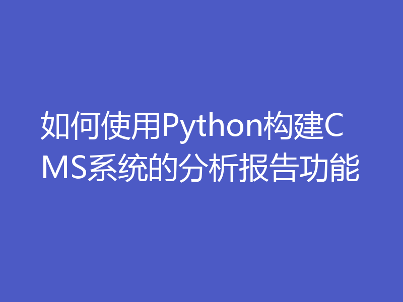 如何使用Python构建CMS系统的分析报告功能