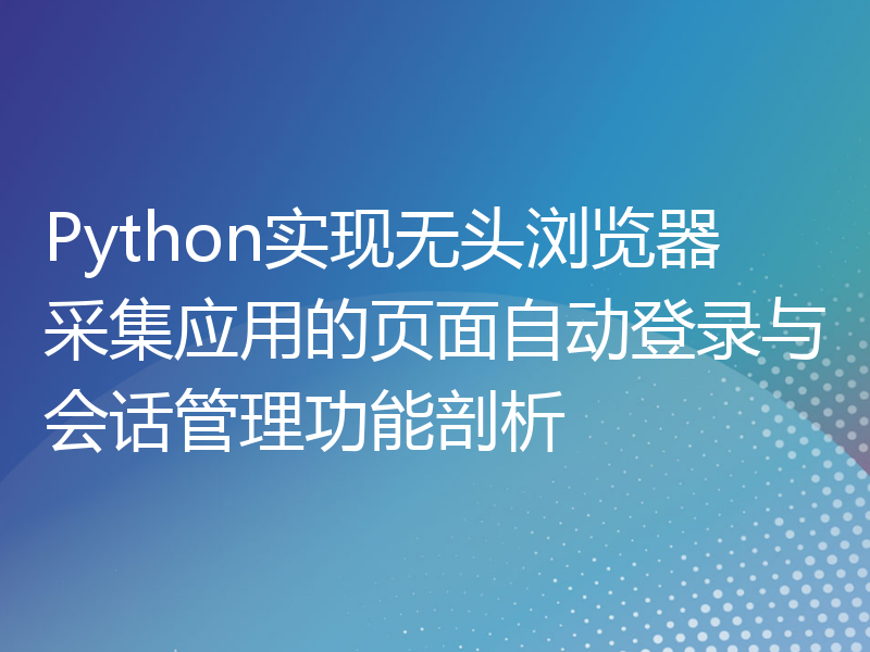 Python实现无头浏览器采集应用的页面自动登录与会话管理功能剖析